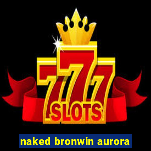 naked bronwin aurora